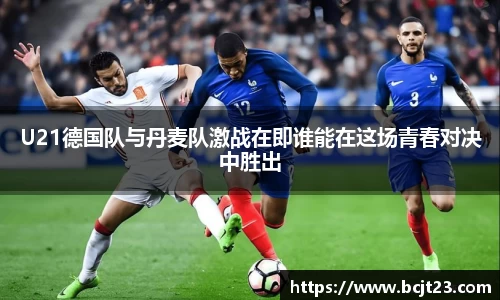 U21德国队与丹麦队激战在即谁能在这场青春对决中胜出